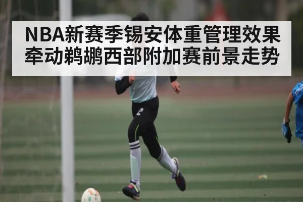 NBA新赛季锡安体重管理效果 牵动鹈鹕西部附加赛前景走势